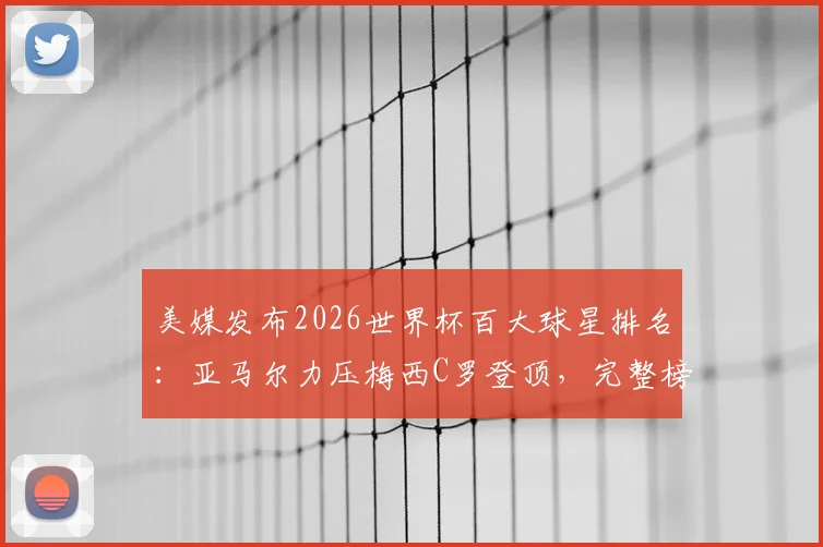 美媒发布2026世界杯百大球星排名：亚马尔力压梅西C罗登顶，完整榜单引热议