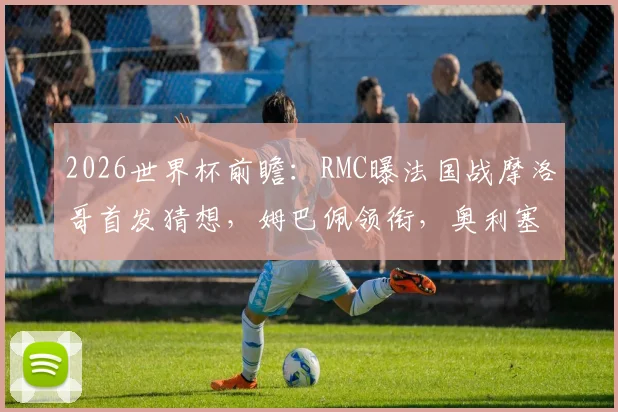 2026世界杯前瞻：RMC曝法国战摩洛哥首发猜想，姆巴佩领衔，奥利塞或顶替登贝莱？