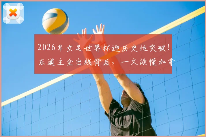 2026年女足世界杯迎历史性突破！东道主全出线背后，一文读懂加拿大队首闯淘汰赛的战术与意义