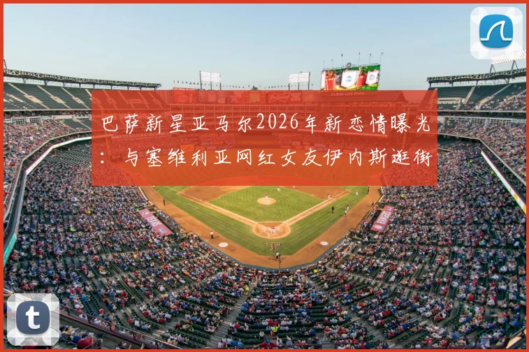 巴萨新星亚马尔2026年新恋情曝光:与塞维利亚网红女友伊内斯逛街被拍,附女方个人资料及ins账号一览