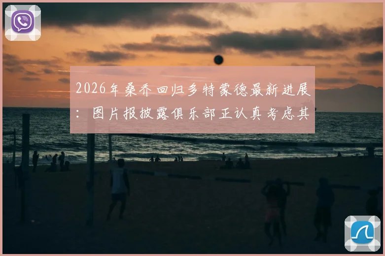 2026年桑乔回归多特蒙德最新进展:图片报披露俱乐部正认真考虑其转会可能性,球迷热议回归前景