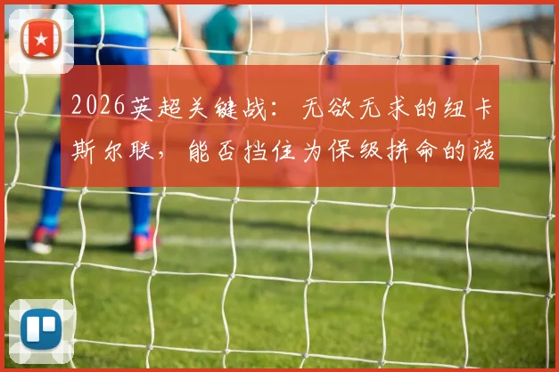 2026英超关键战：无欲无求的纽卡斯尔联，能否挡住为保级拼命的诺丁汉森林？历史交手与战术前瞻