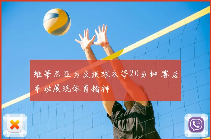 维蒂尼亚为交换球衣等20分钟 赛后举动展现体育精神