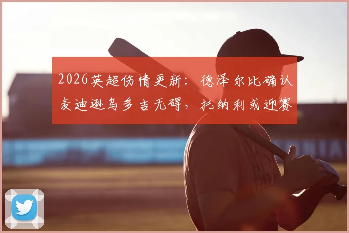 2026英超伤情更新：德泽尔比确认麦迪逊乌多吉无碍，托纳利或迎赛季首秀