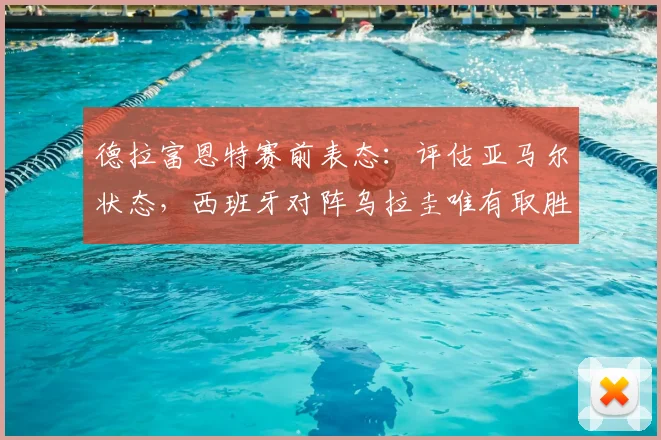 德拉富恩特赛前表态：评估亚马尔状态，西班牙对阵乌拉圭唯有取胜，2026征程关键一战分析