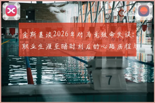金斯基谈2026年对马竞致命失误：职业生涯至暗时刻后的心路历程与蜕变，公开最新训练恢复方法