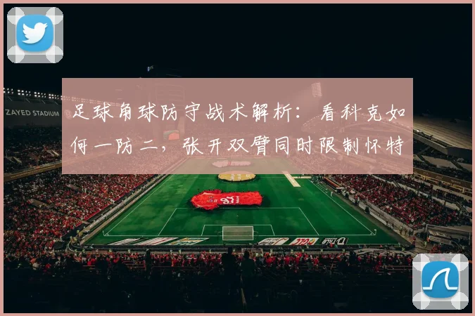 足球角球防守战术解析：看科克如何一防二，张开双臂同时限制怀特与加布里埃尔