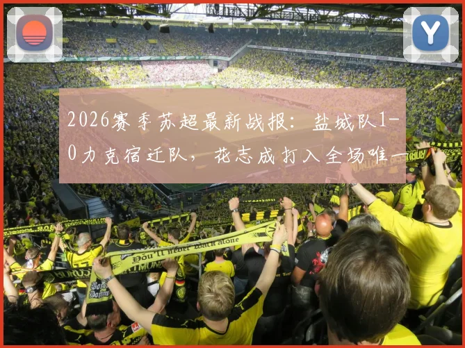 2026赛季苏超最新战报：盐城队1-0力克宿迁队，花志成打入全场唯一进球，附联赛最新积分榜及球队近况分析