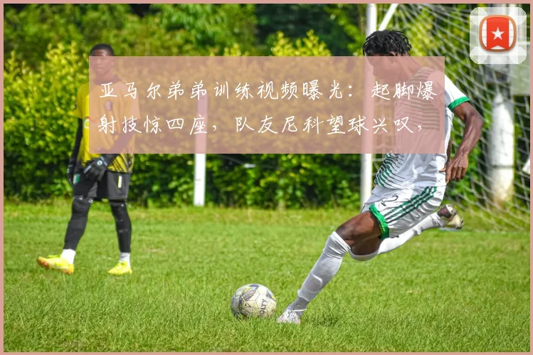 亚马尔弟弟训练视频曝光：起脚爆射技惊四座，队友尼科望球兴叹，2026未来球王雏形初现