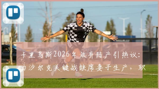 卡里乌斯2026年放弃陪产引热议:为沙尔克关键战缺席妻子生产,职业球员家庭与事业如何抉择?