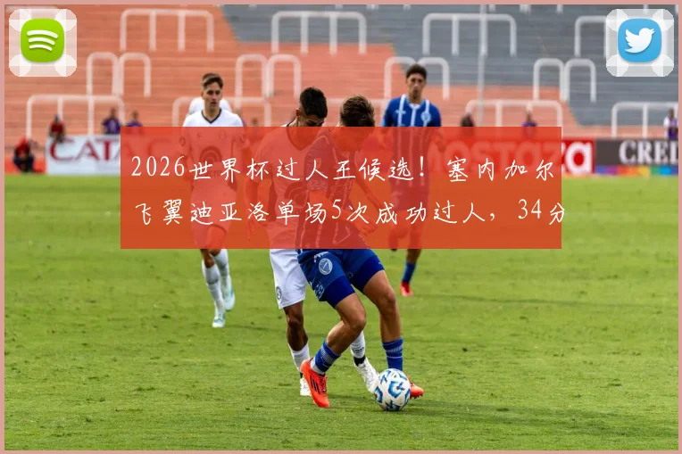 2026世界杯过人王候选！塞内加尔飞翼迪亚洛单场5次成功过人，34分钟闪耀全场数据技术详解