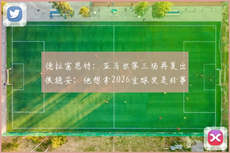德拉富恩特：亚马尔第三场再复出很稳妥；他想拿2026金球奖是好事