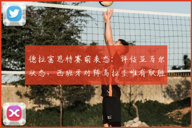 德拉富恩特赛前表态：评估亚马尔状态，西班牙对阵乌拉圭唯有取胜，2026征程关键一战分析