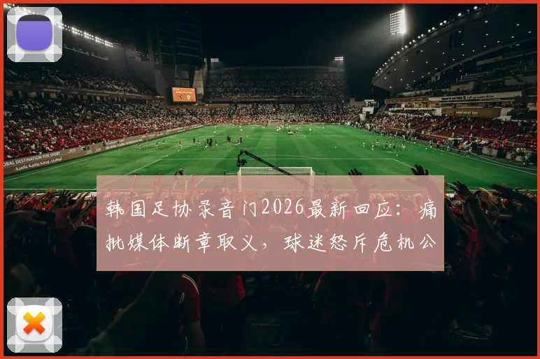 韩国足协录音门2026最新回应：痛批媒体断章取义，球迷怒斥危机公关失败