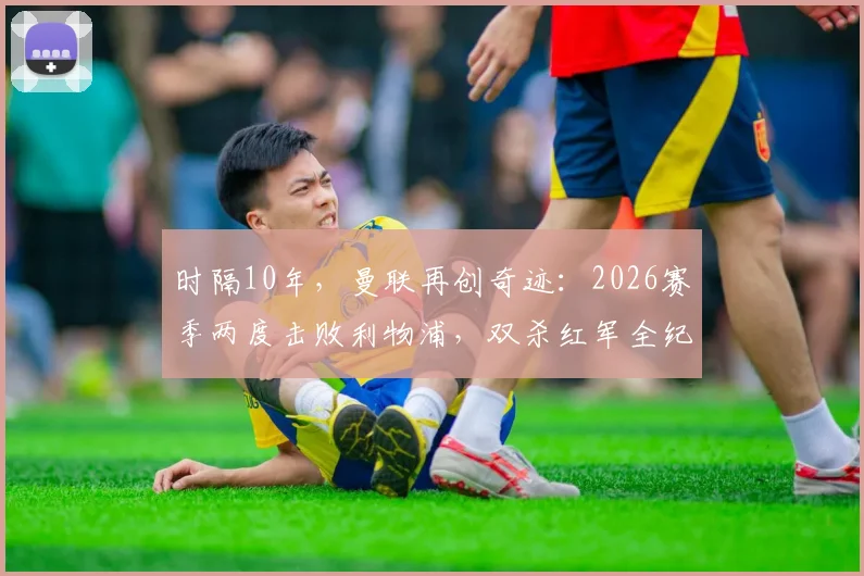 时隔10年，曼联再创奇迹：2026赛季两度击败利物浦，双杀红军全纪录与战术复盘