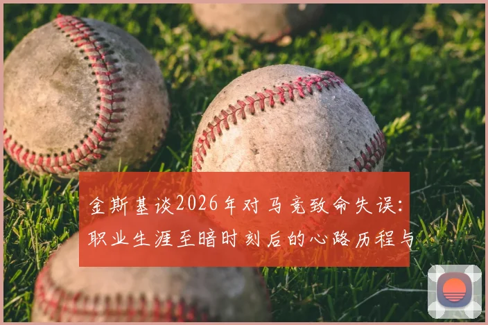 金斯基谈2026年对马竞致命失误：职业生涯至暗时刻后的心路历程与蜕变，公开最新训练恢复方法
