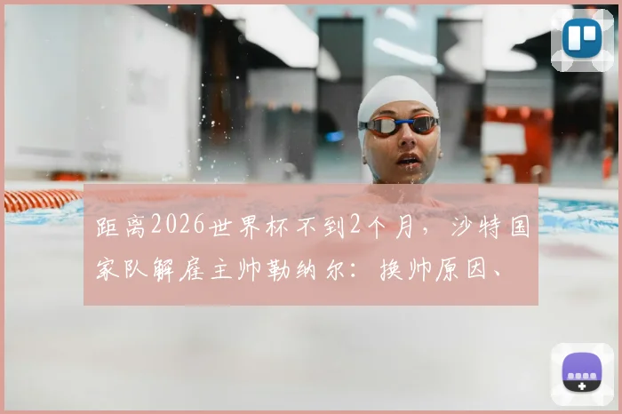 距离2026世界杯不到2个月，沙特国家队解雇主帅勒纳尔：换帅原因、新帅候选及世界杯前景深度分析