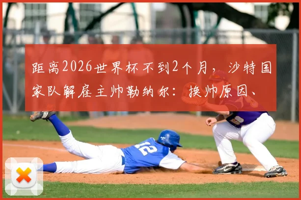 距离2026世界杯不到2个月，沙特国家队解雇主帅勒纳尔：换帅原因、新帅候选及世界杯前景深度分析