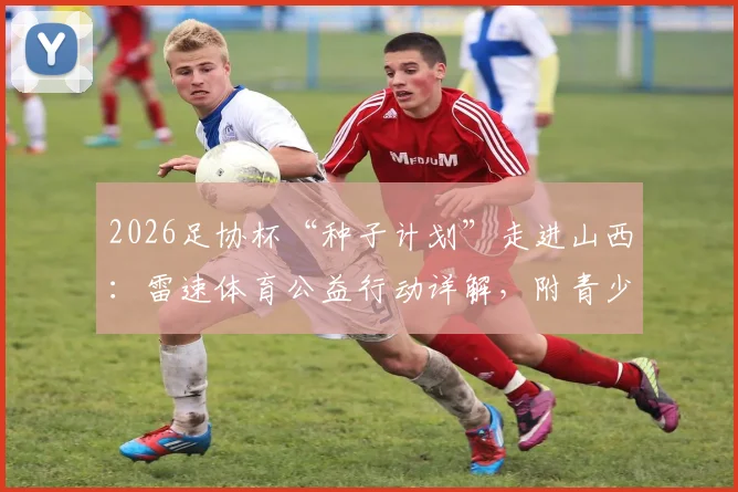 2026足协杯“种子计划”走进山西：雷速体育公益行动详解，附青少年足球参与指南