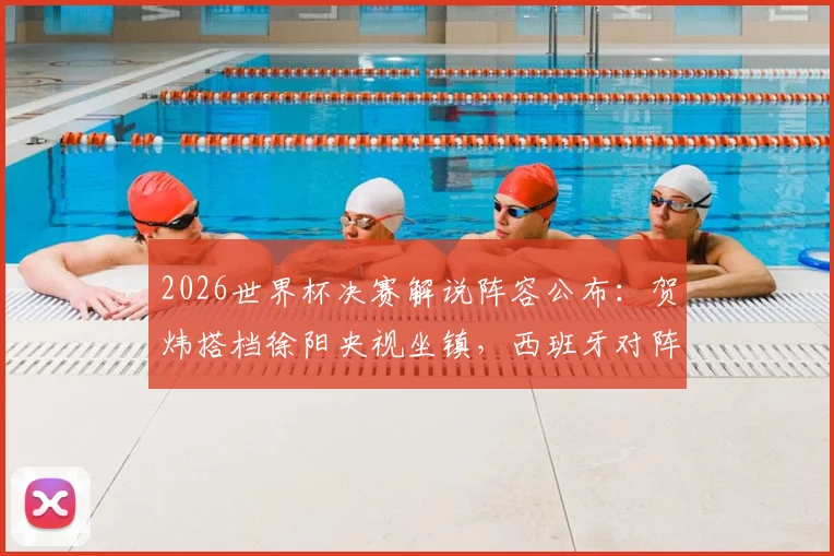 2026世界杯决赛解说阵容公布：贺炜搭档徐阳央视坐镇，西班牙对阵阿根廷巅峰之战