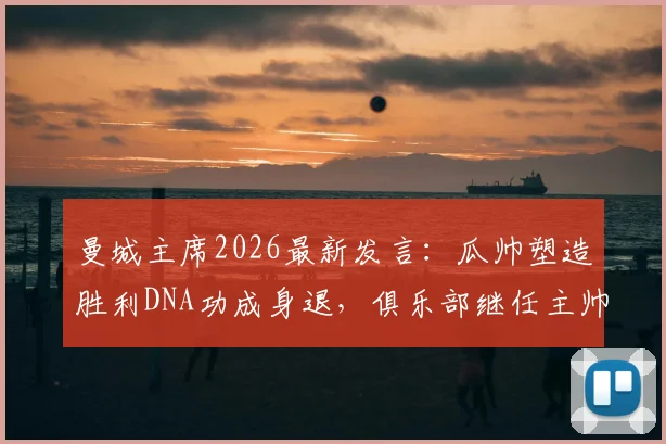 曼城主席2026最新发言：瓜帅塑造胜利DNA功成身退，俱乐部继任主帅人选即将揭晓