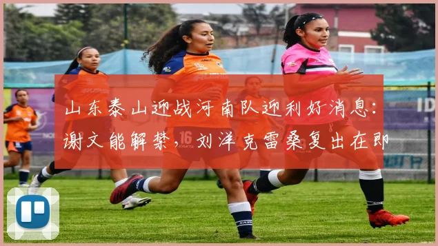 山东泰山迎战河南队迎利好消息：谢文能解禁，刘洋克雷桑复出在即，2026赛季阵容趋于完整