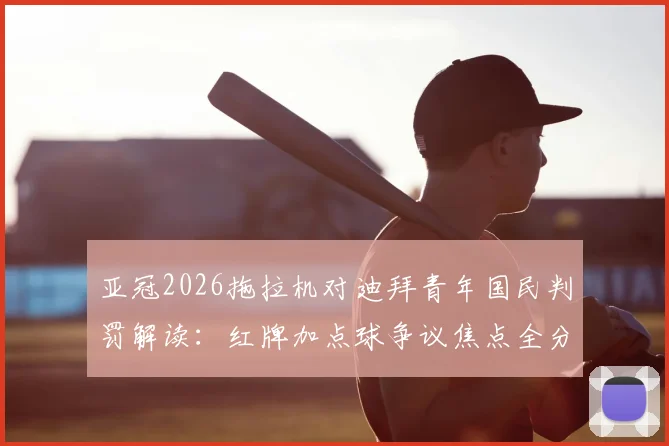 亚冠2026拖拉机对迪拜青年国民判罚解读：红牌加点球争议焦点全分析，裁判尺度究竟如何把握