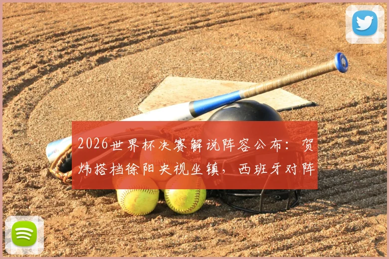 2026世界杯决赛解说阵容公布：贺炜搭档徐阳央视坐镇，西班牙对阵阿根廷巅峰之战