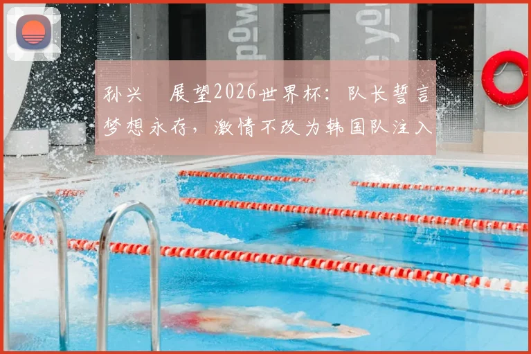 孙兴慜展望2026世界杯:队长誓言梦想永存,激情不改为韩国队注入强心剂