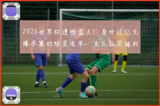 2026世界杯遗憾盘点：身价过亿无缘参赛的球星名单，克瓦拉茨赫利亚、帕尔默、托纳利领衔，谁最可惜？