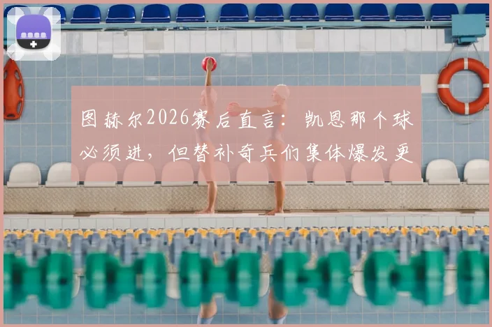 图赫尔2026赛后直言:凯恩那个球必须进,但替补奇兵们集体爆发更关键
