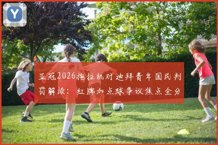 亚冠2026拖拉机对迪拜青年国民判罚解读：红牌加点球争议焦点全分析，裁判尺度究竟如何把握
