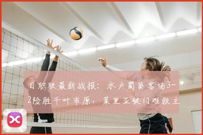 日职联最新战报：水户蜀葵客场3-2险胜千叶市原，莱里亚破门难救主