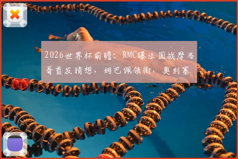 2026世界杯前瞻：RMC曝法国战摩洛哥首发猜想，姆巴佩领衔，奥利塞或顶替登贝莱？