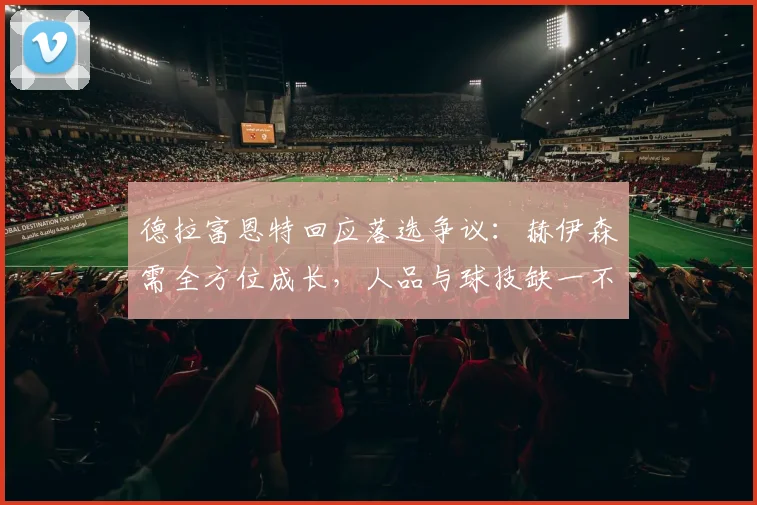 德拉富恩特回应落选争议:赫伊森需全方位成长,人品与球技缺一不可