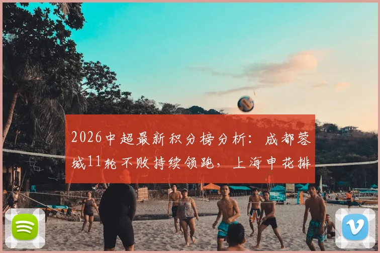 2026中超最新积分榜分析：成都蓉城11轮不败持续领跑，上海申花排名暂时升至第五位