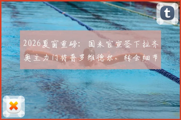 2026夏窗重磅：国米官宣签下拉齐奥主力门将普罗维德尔，转会细节与球员实力深度剖析