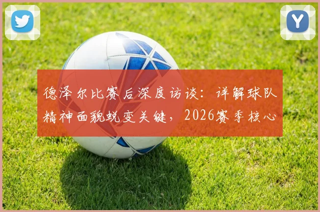 德泽尔比赛后深度访谈：详解球队精神面貌蜕变关键，2026赛季核心目标直指胜利