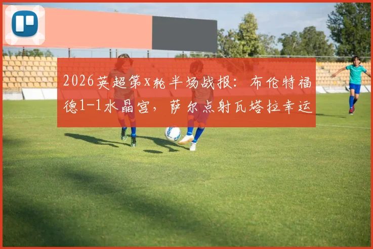 2026英超第x轮半场战报：布伦特福德1-1水晶宫，萨尔点射瓦塔拉幸运扳平，附全场集锦与关键进球分析