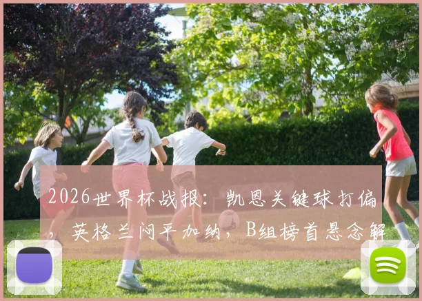 2026世界杯战报:凯恩关键球打偏,英格兰闷平加纳,B组榜首悬念解读