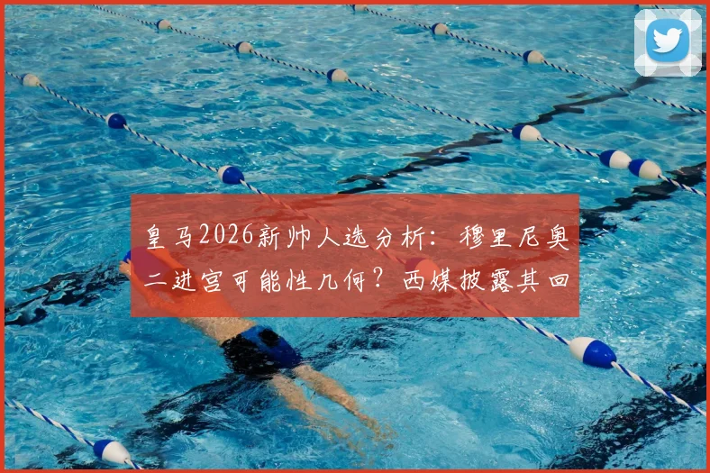 皇马2026新帅人选分析：穆里尼奥二进宫可能性几何？西媒披露其回归条件与球迷反应
