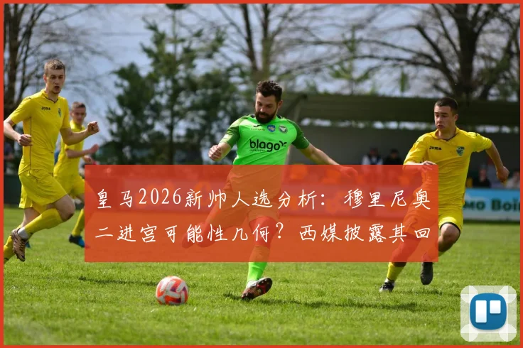 皇马2026新帅人选分析：穆里尼奥二进宫可能性几何？西媒披露其回归条件与球迷反应