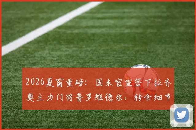 2026夏窗重磅：国米官宣签下拉齐奥主力门将普罗维德尔，转会细节与球员实力深度剖析