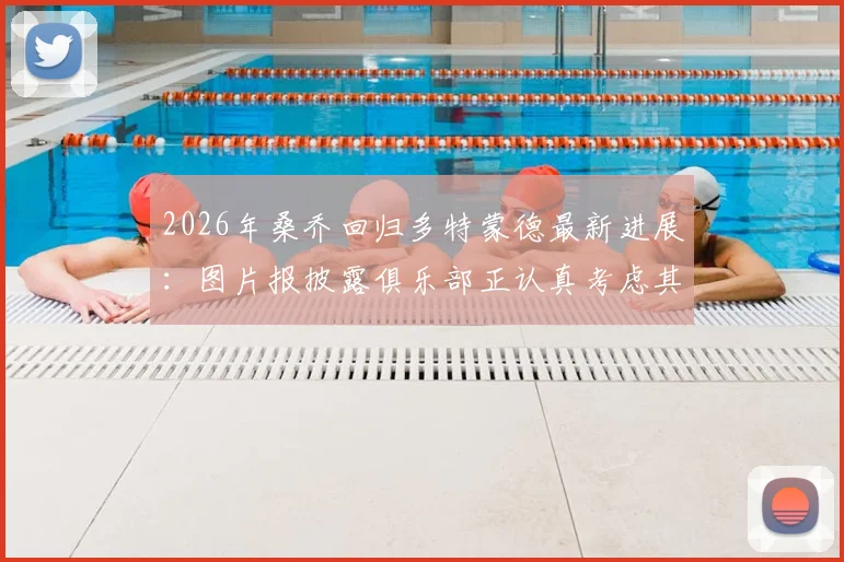 2026年桑乔回归多特蒙德最新进展：图片报披露俱乐部正认真考虑其转会可能性，球迷热议回归前景