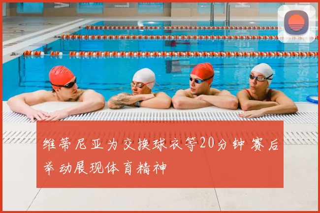 维蒂尼亚为交换球衣等20分钟 赛后举动展现体育精神