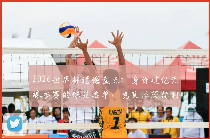 2026世界杯遗憾盘点：身价过亿无缘参赛的球星名单，克瓦拉茨赫利亚、帕尔默、托纳利领衔，谁最可惜？