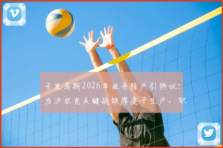 卡里乌斯2026年放弃陪产引热议：为沙尔克关键战缺席妻子生产，职业球员家庭与事业如何抉择？