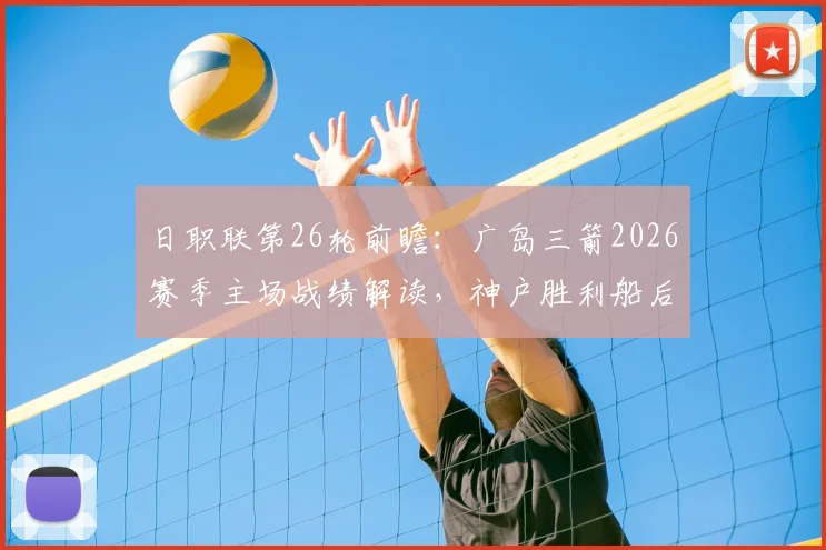 日职联第26轮前瞻:广岛三箭2026赛季主场战绩解读,神户胜利船后防隐患深度剖析