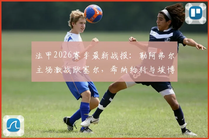 法甲2026赛季最新战报：勒阿弗尔主场激战欧塞尔，希纳约科与埃博诺格各入一球，1-1握手言和