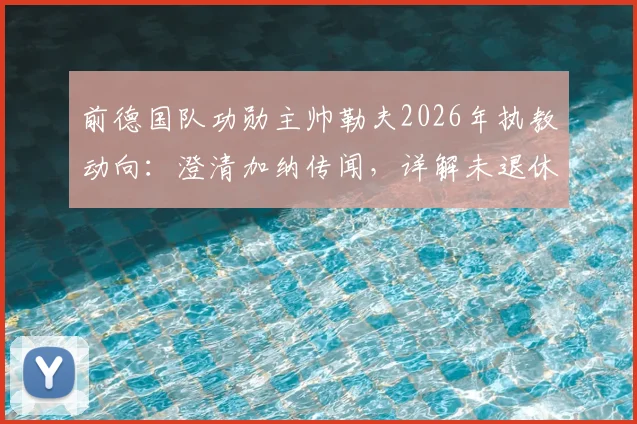 前德国队功勋主帅勒夫2026年执教动向：澄清加纳传闻，详解未退休计划与未来潜在下家分析
